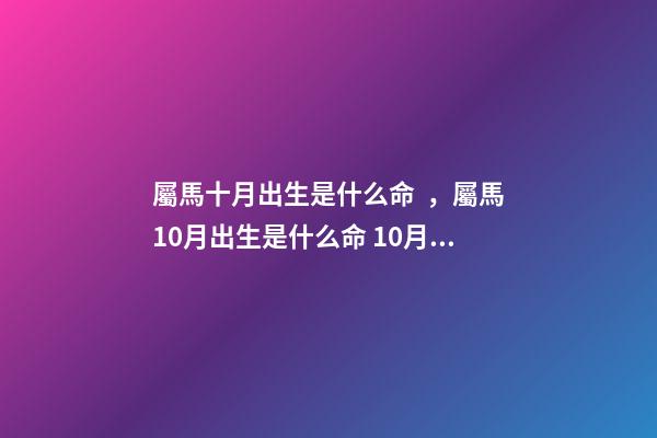 屬馬十月出生是什么命，屬馬10月出生是什么命 10月屬馬的人命好嗎10月出生屬馬人命運怎么樣-第1張-觀點-玄機派
